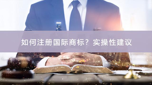 实操性建议！一步步教你如何注册国际商标（如何申请国际商标注册）