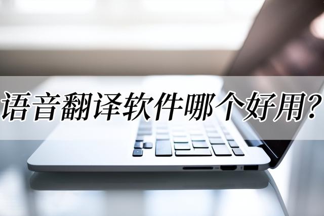 语音翻译软件哪个好用？（语音翻译软件哪个好用?这几款翻译软件不容错过的）