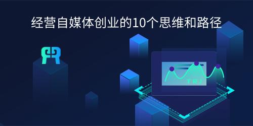 经营自媒体创业的10个思维和路径（经营自媒体创业的10个思维和路径有哪些）