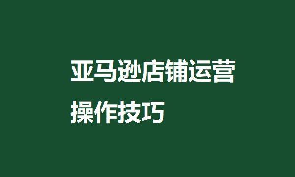 亚马逊店铺运营操作技巧（亚马逊店铺怎么运营）