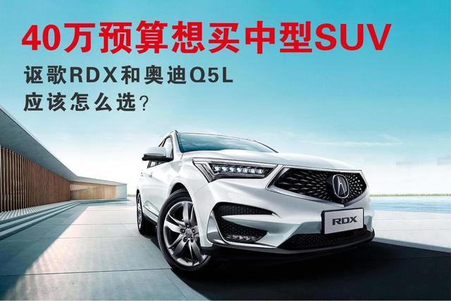 40万预算想买中型SUV，讴歌RDX和奥迪Q5L，应该怎么选（讴歌rdx和q5哪个好）